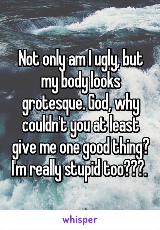 Not only am I ugly, but my body looks grotesque. God, why couldn't you at least give me one good thing? I'm really stupid too🙍🏽😢. 