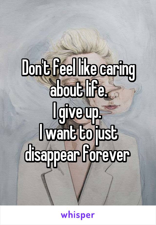 Don't feel like caring about life.
I give up. 
I want to just disappear forever 