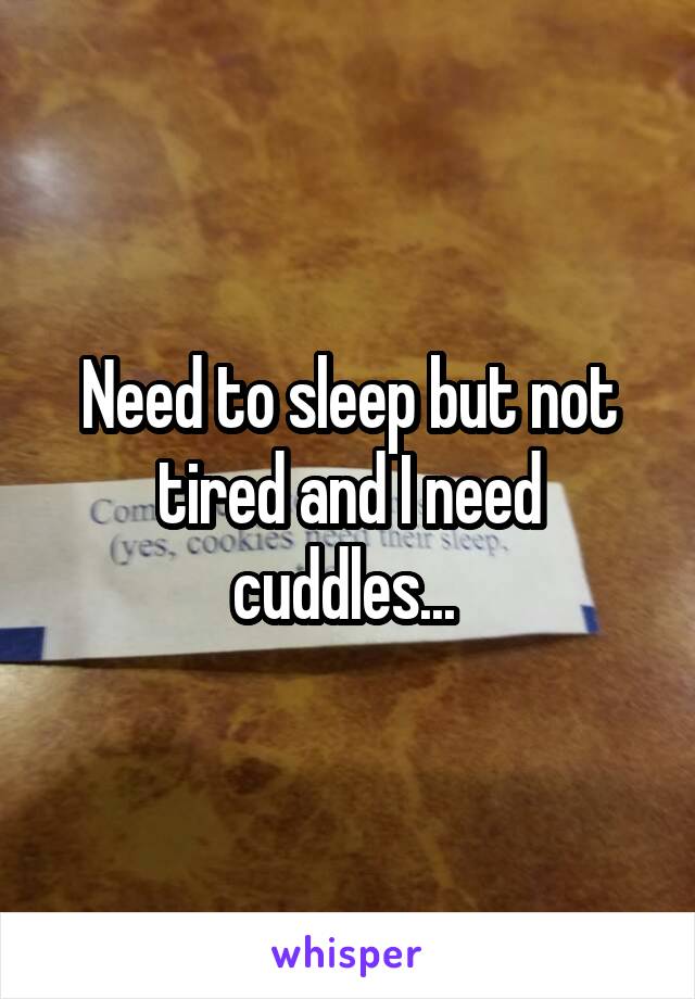 Need to sleep but not tired and I need cuddles... 