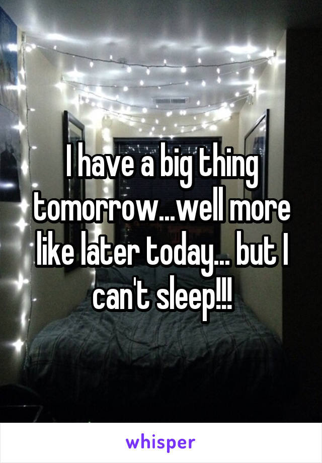 I have a big thing tomorrow...well more like later today... but I can't sleep!!!