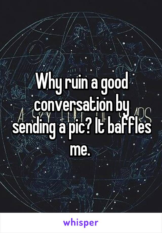 Why ruin a good conversation by sending a pic? It baffles me. 