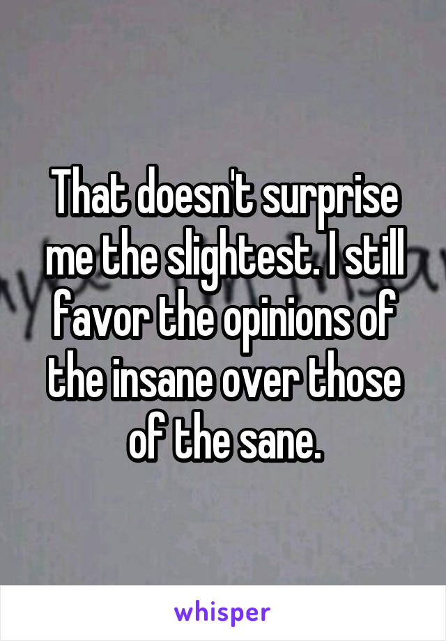 That doesn't surprise me the slightest. I still favor the opinions of the insane over those of the sane.