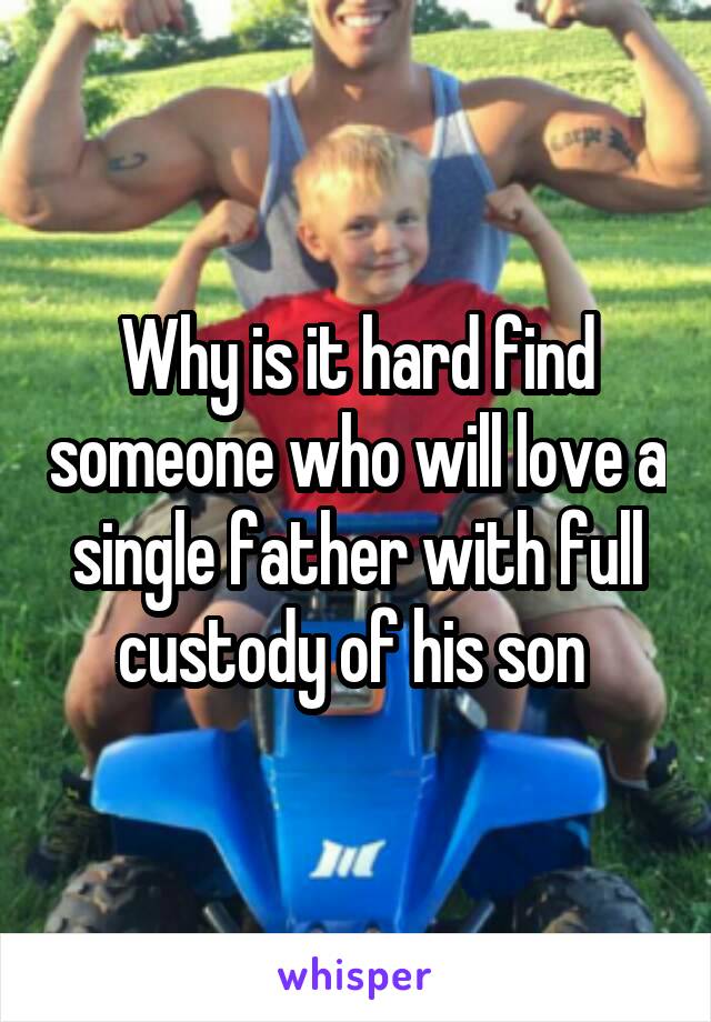 Why is it hard find someone who will love a single father with full custody of his son 