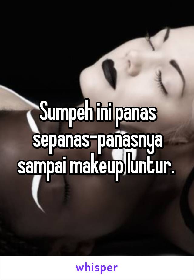 Sumpeh ini panas sepanas-panasnya sampai makeup luntur. 