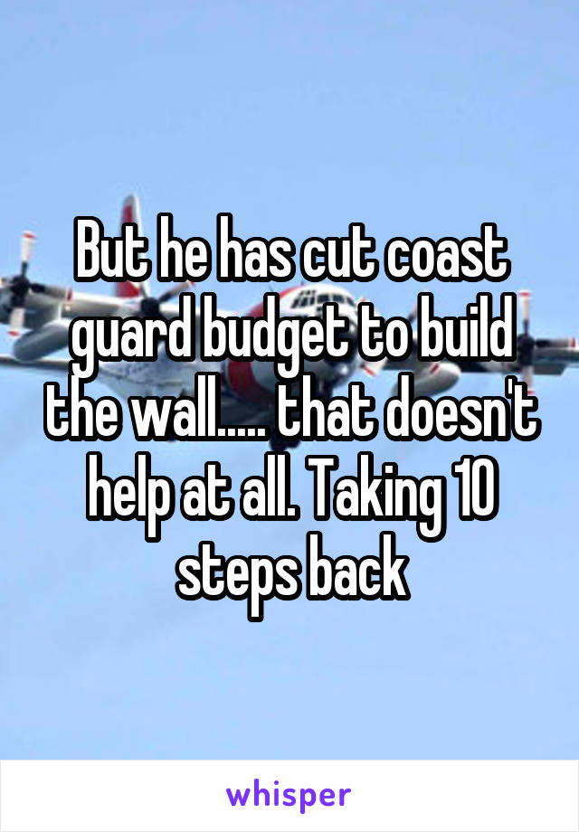 But he has cut coast guard budget to build the wall..... that doesn't help at all. Taking 10 steps back