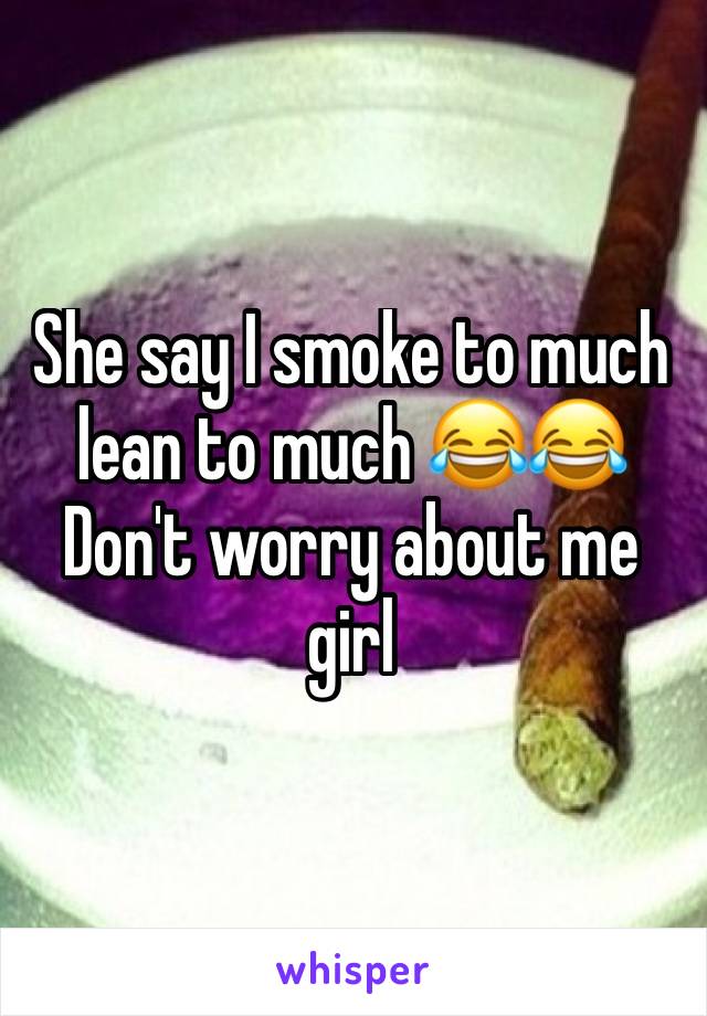 She say I smoke to much lean to much 😂😂 Don't worry about me girl 