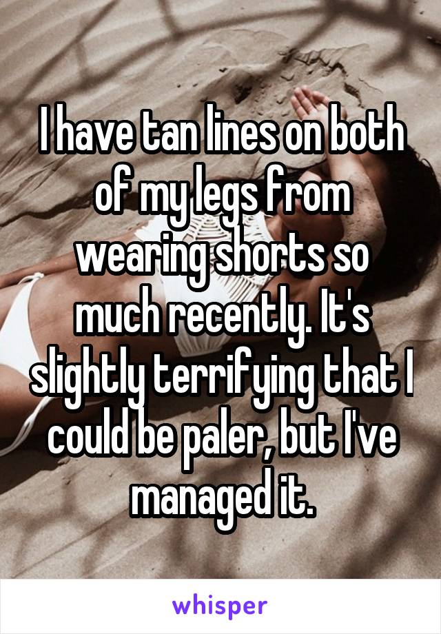 I have tan lines on both of my legs from wearing shorts so much recently. It's slightly terrifying that I could be paler, but I've managed it.