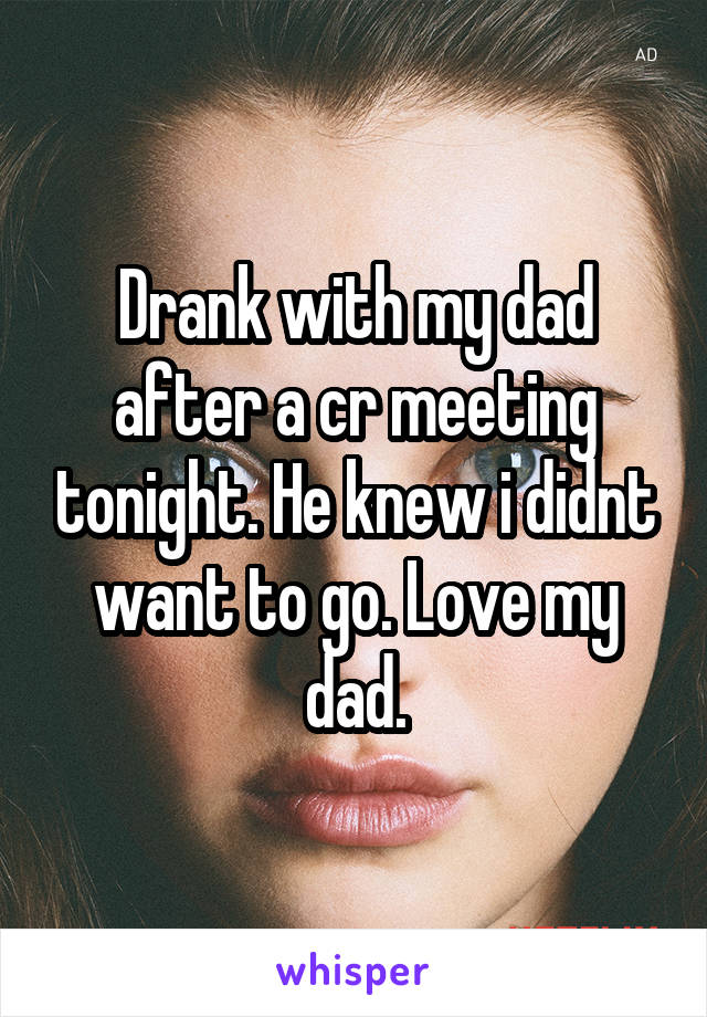 Drank with my dad after a cr meeting tonight. He knew i didnt want to go. Love my dad.