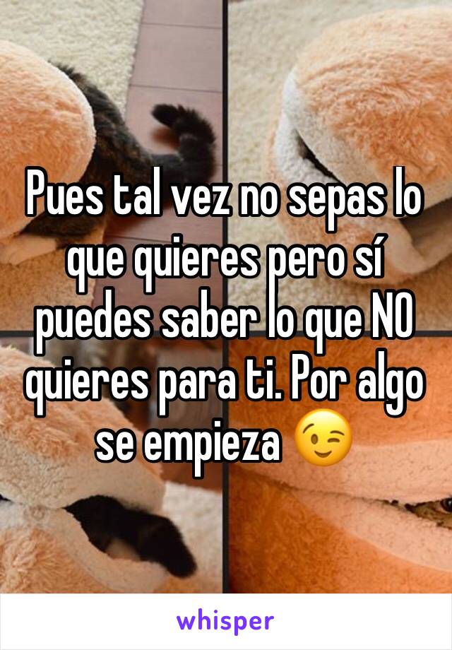 Pues tal vez no sepas lo que quieres pero sí puedes saber lo que NO quieres para ti. Por algo se empieza 😉