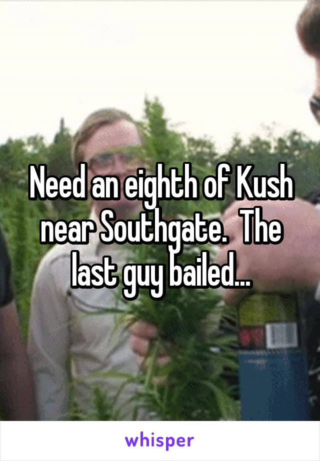 Need an eighth of Kush near Southgate.  The last guy bailed...