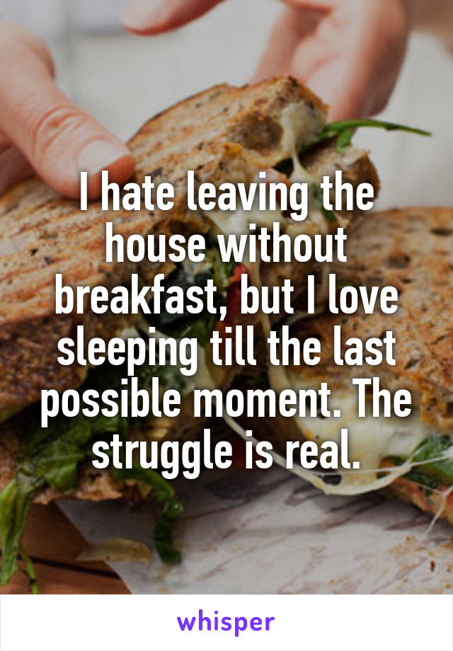 I hate leaving the house without breakfast, but I love sleeping till the last possible moment. The struggle is real.