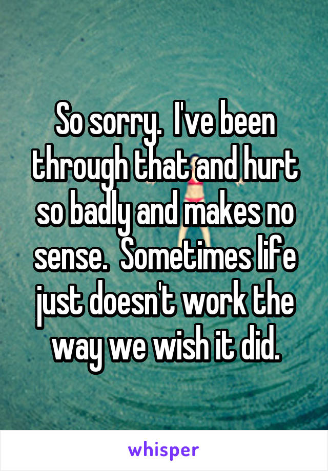 So sorry.  I've been through that and hurt so badly and makes no sense.  Sometimes life just doesn't work the way we wish it did.