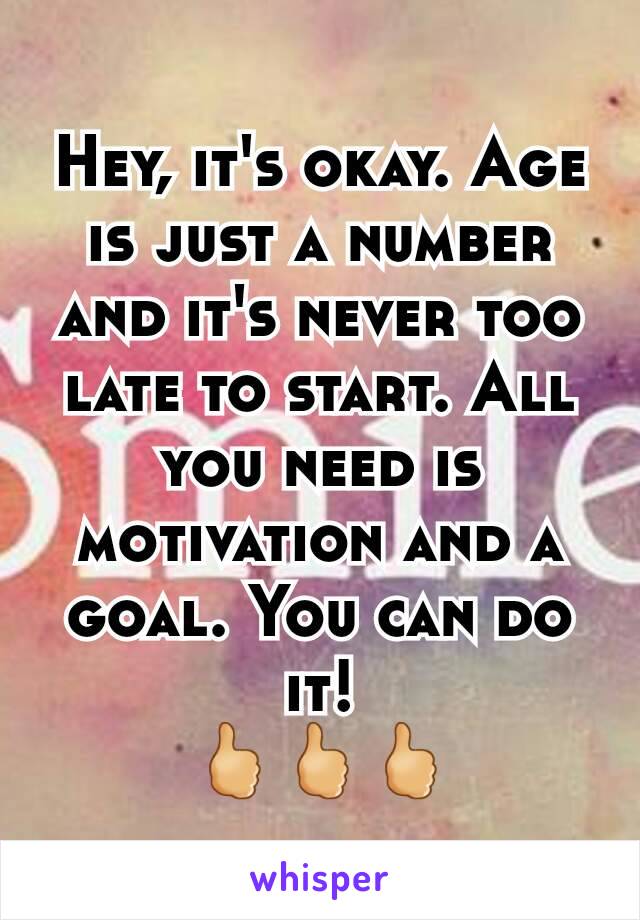 Hey, it's okay. Age is just a number and it's never too late to start. All you need is motivation and a goal. You can do it!
🖒🖒🖒