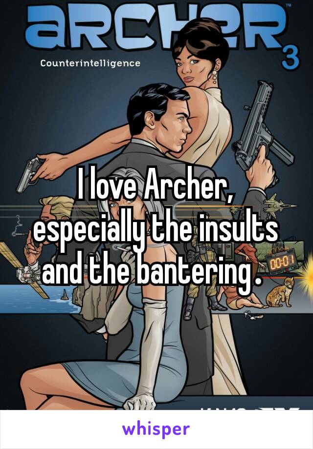 I love Archer, especially the insults and the bantering​. 