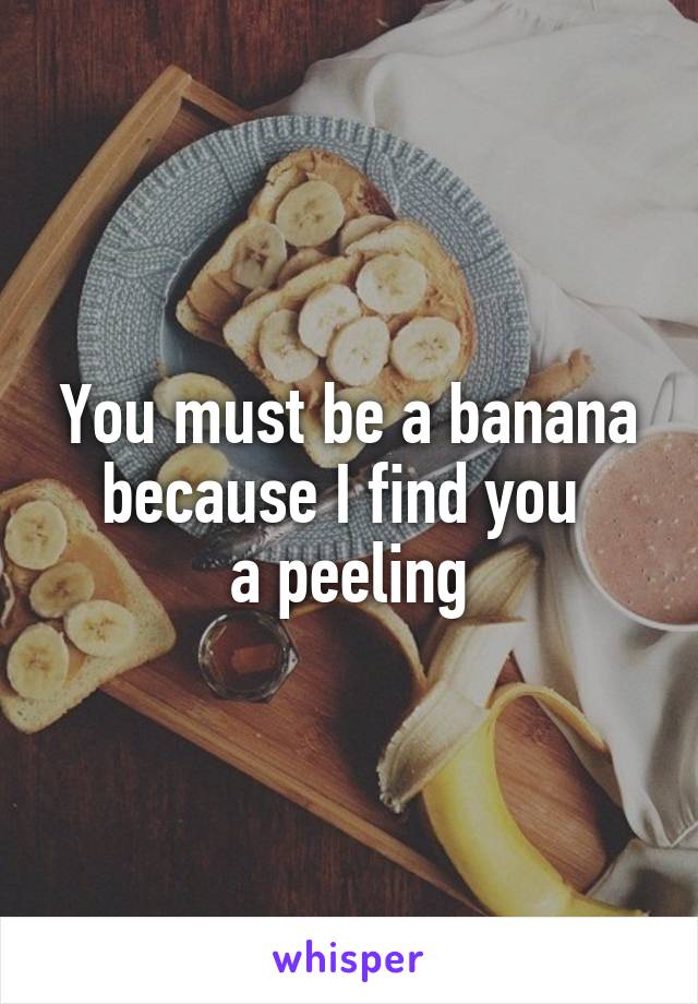 You must be a banana because I find you 
a peeling