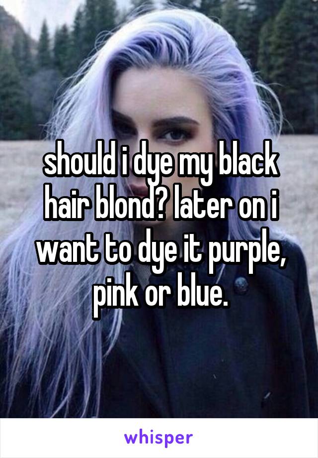 should i dye my black hair blond? later on i want to dye it purple, pink or blue.