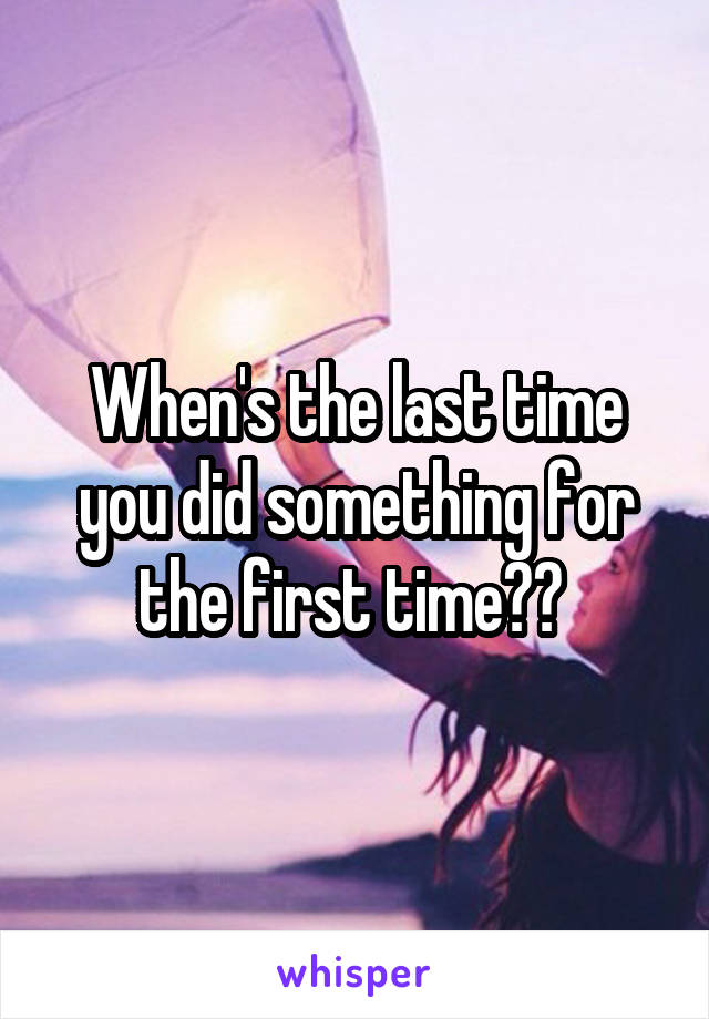 When's the last time you did something for the first time?? 