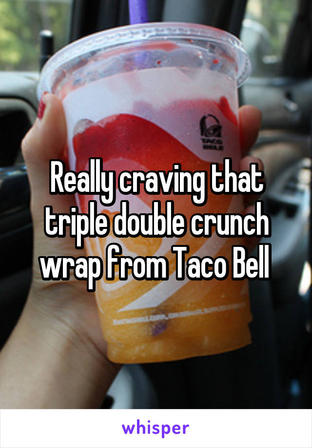 Really craving that triple double crunch wrap from Taco Bell 