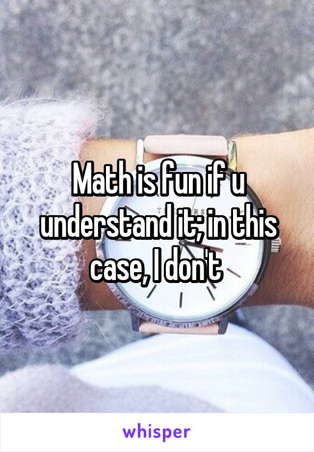 Math is fun if u understand it; in this case, I don't 