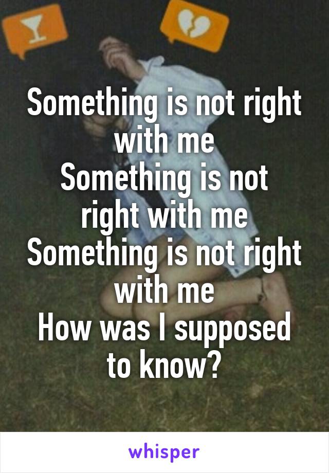 Something is not right with me
Something is not right with me
Something is not right with me
How was I supposed to know?