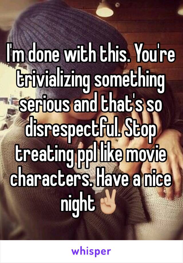 I'm done with this. You're trivializing something serious and that's so disrespectful. Stop treating ppl like movie characters. Have a nice night✌🏼