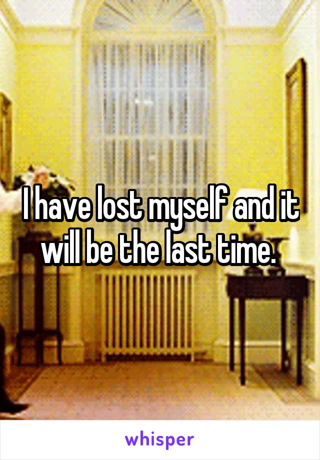 I have lost myself and it will be the last time. 