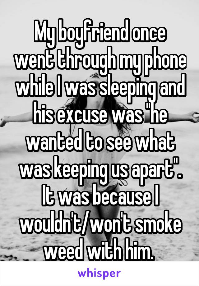 My boyfriend once went through my phone while I was sleeping and his excuse was "he wanted to see what was keeping us apart". It was because I wouldn't/won't smoke weed with him. 