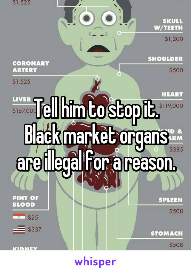 Tell him to stop it.
Black market organs are illegal for a reason.