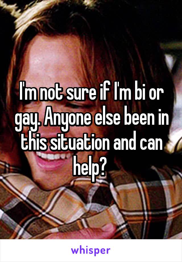 I'm not sure if I'm bi or gay. Anyone else been in this situation and can help? 