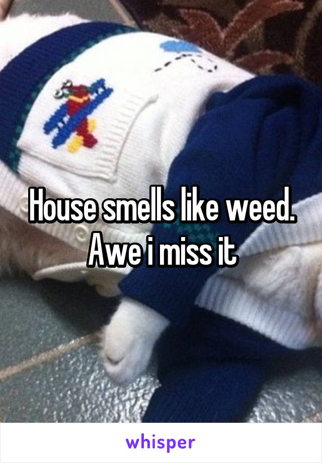 House smells like weed. Awe i miss it