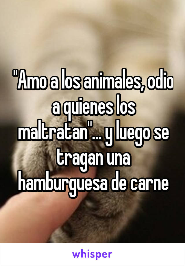 "Amo a los animales, odio a quienes los maltratan"... y luego se tragan una hamburguesa de carne