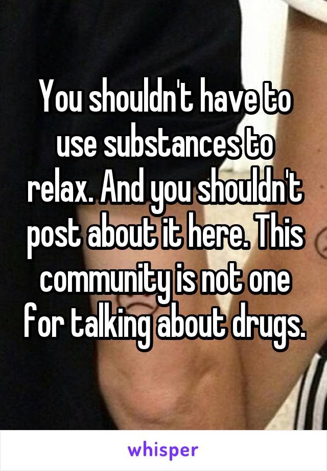 You shouldn't have to use substances to relax. And you shouldn't post about it here. This community is not one for talking about drugs. 