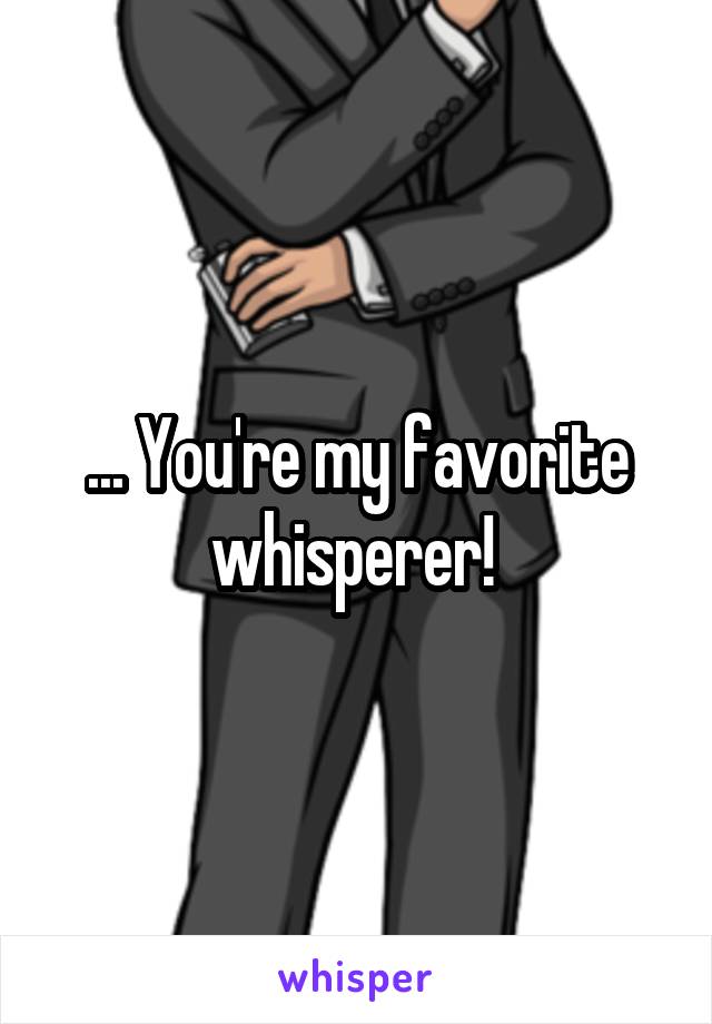 ... You're my favorite whisperer! 