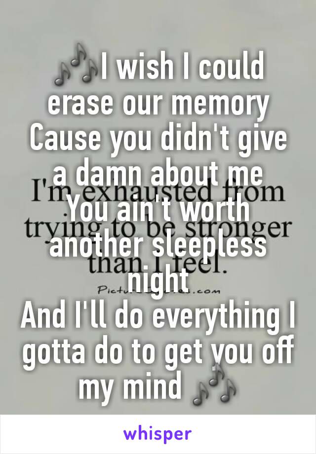 🎶I wish I could erase our memory
Cause you didn't give a damn about me
You ain't worth another sleepless night
And I'll do everything I gotta do to get you off my mind 🎶