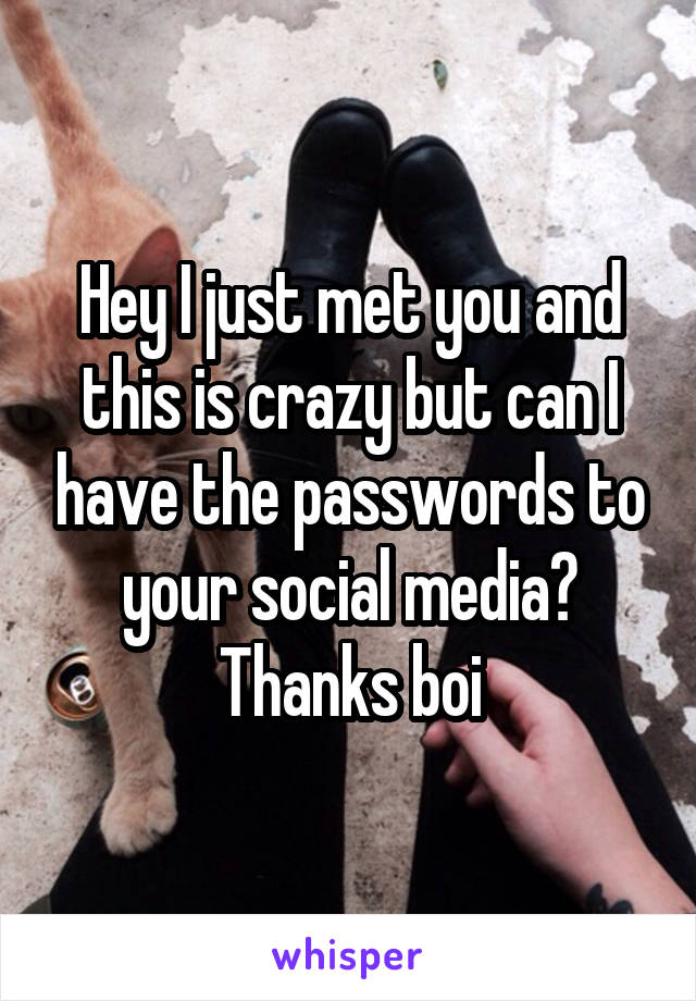 Hey I just met you and this is crazy but can I have the passwords to your social media? Thanks boi