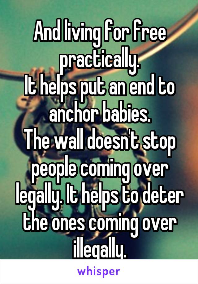 And living for free practically.
It helps put an end to anchor babies.
The wall doesn't stop people coming over legally. It helps to deter the ones coming over illegally.