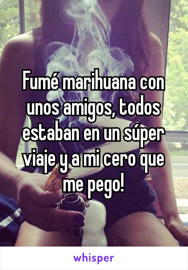 Fumé marihuana con unos amigos, todos estaban en un súper viaje y a mi cero que me pego!