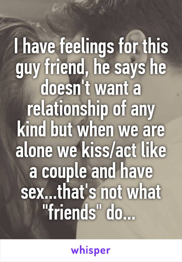 I have feelings for this guy friend, he says he doesn't want a relationship of any kind but when we are alone we kiss/act like a couple and have sex...that's not what "friends" do... 