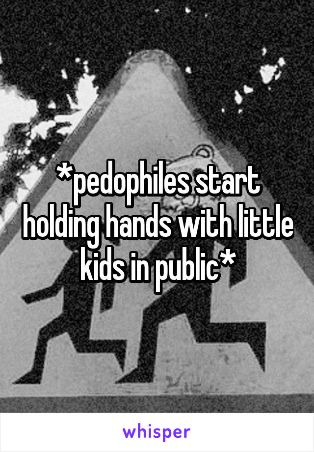 *pedophiles start holding hands with little kids in public*