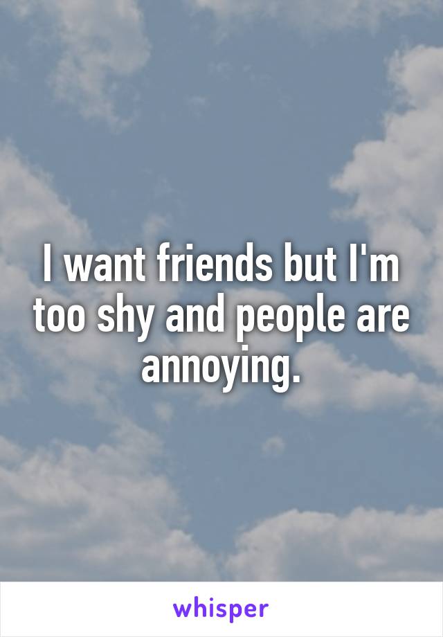 I want friends but I'm too shy and people are annoying.