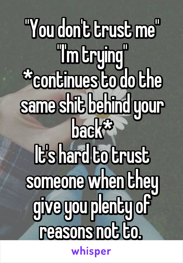 "You don't trust me"
 "I'm trying" 
*continues to do the same shit behind your back*
It's hard to trust someone when they give you plenty of reasons not to. 