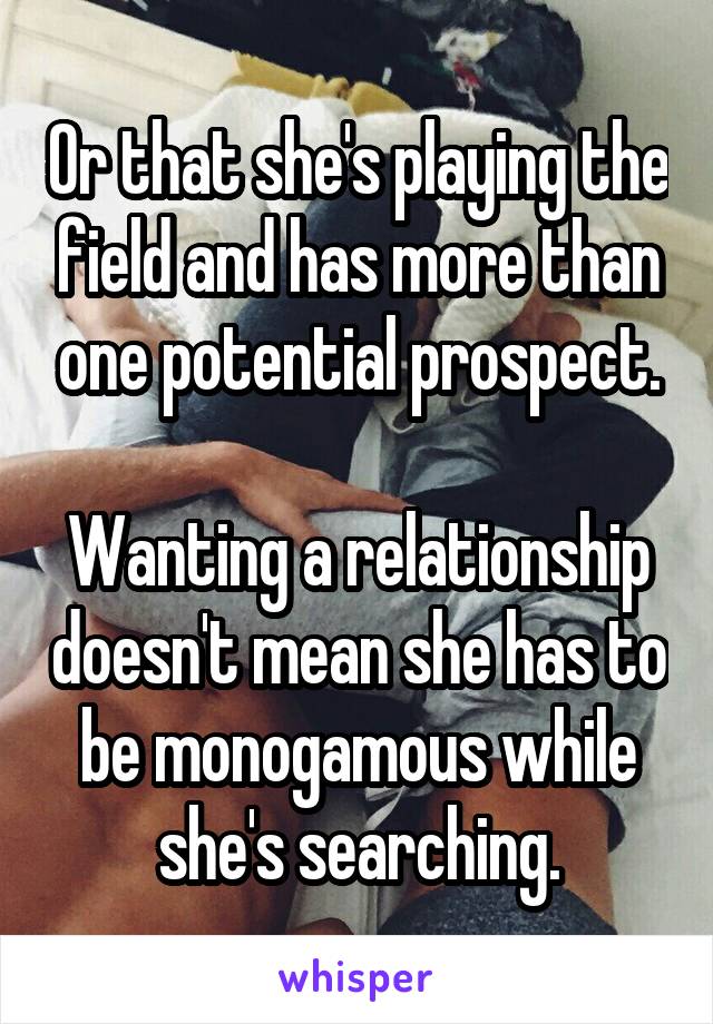 Or that she's playing the field and has more than one potential prospect.

Wanting a relationship doesn't mean she has to be monogamous while she's searching.