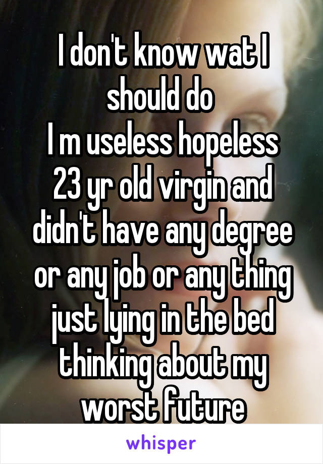 I don't know wat I should do 
I m useless hopeless
23 yr old virgin and didn't have any degree or any job or any thing just lying in the bed thinking about my worst future