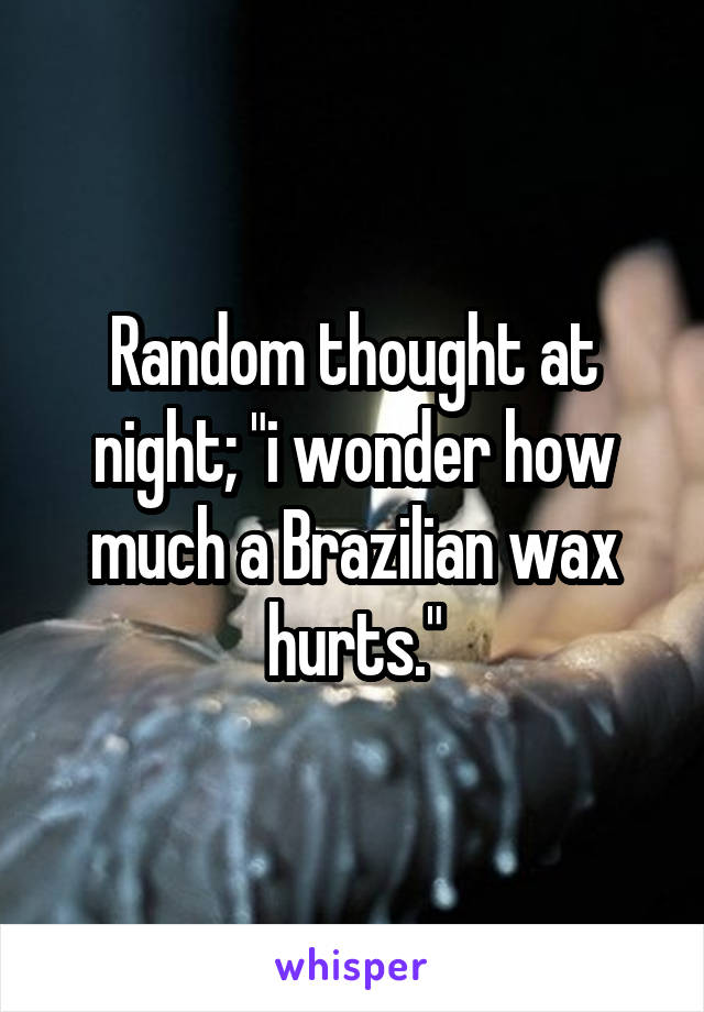 Random thought at night; "i wonder how much a Brazilian wax hurts."