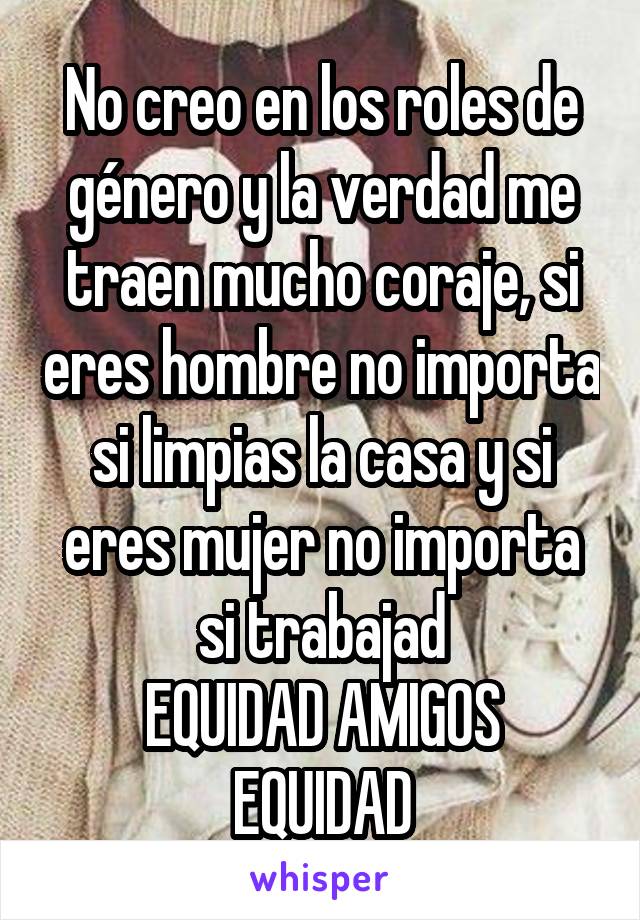 No creo en los roles de género y la verdad me traen mucho coraje, si eres hombre no importa si limpias la casa y si eres mujer no importa si trabajad
EQUIDAD AMIGOS EQUIDAD