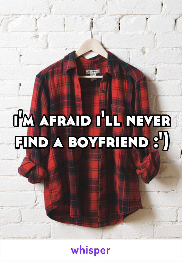 i'm afraid i'll never find a boyfriend :')