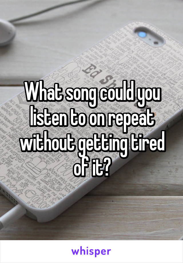 What song could you listen to on repeat without getting tired of it?