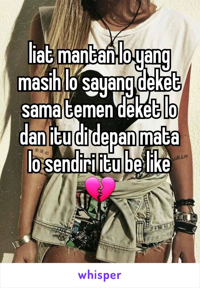 liat mantan lo yang masih lo sayang deket sama temen deket lo dan itu di depan mata lo sendiri itu be like 💔