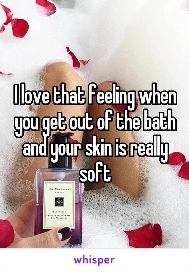 I love that feeling when you get out of the bath and your skin is really soft