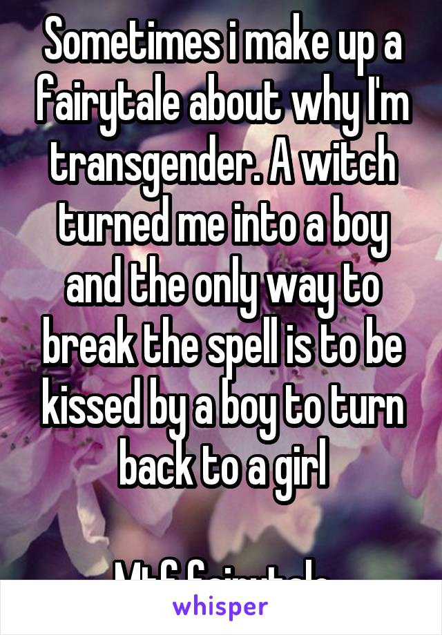 Sometimes i make up a fairytale about why I'm transgender. A witch turned me into a boy and the only way to break the spell is to be kissed by a boy to turn back to a girl

Mtf fairytale